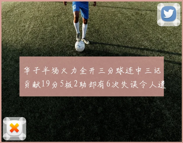 华子半场火力全开三分球连中三记贡献19分5板2助却有6次失误令人遗憾
