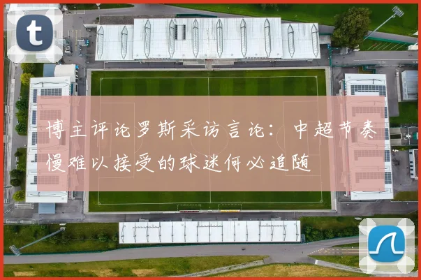 博主评论罗斯采访言论：中超节奏慢难以接受的球迷何必追随