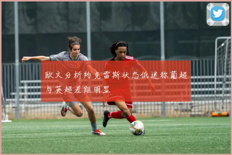 欧文分析约克雷斯状态低迷称葡超与英超差距明显