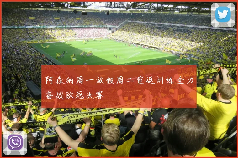阿森纳周一放假周二重返训练全力备战欧冠决赛