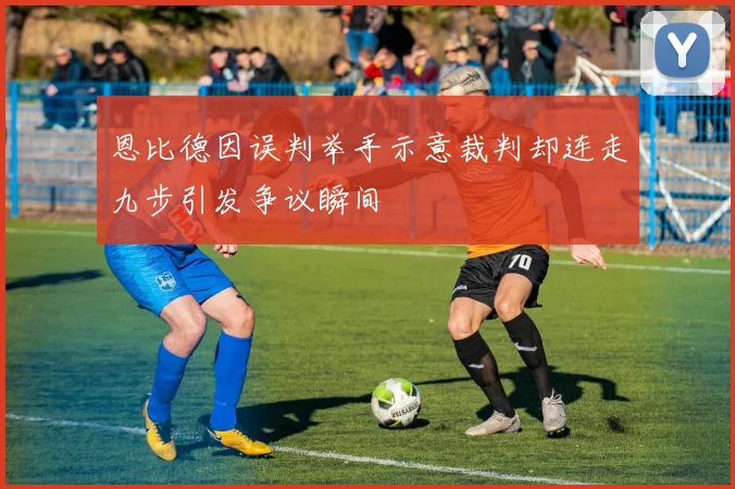 恩比德因误判举手示意裁判却连走九步引发争议瞬间