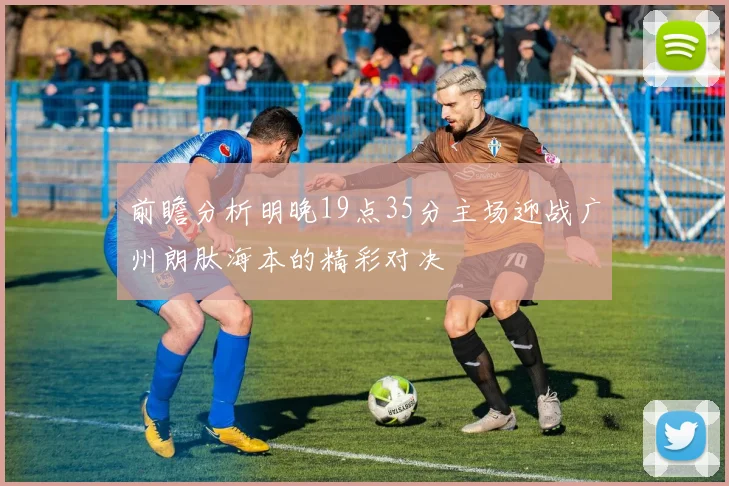 前瞻分析明晚19点35分主场迎战广州朗肽海本的精彩对决