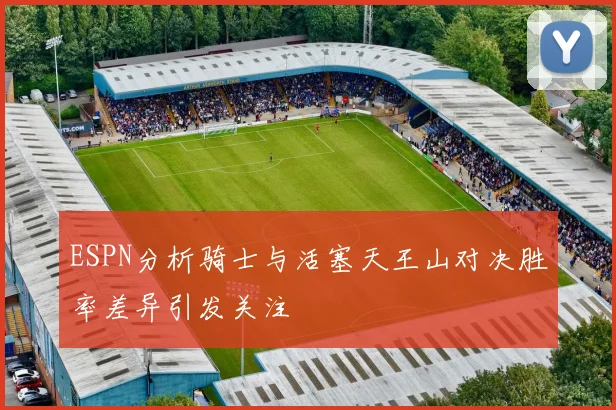 ESPN分析骑士与活塞天王山对决胜率差异引发关注
