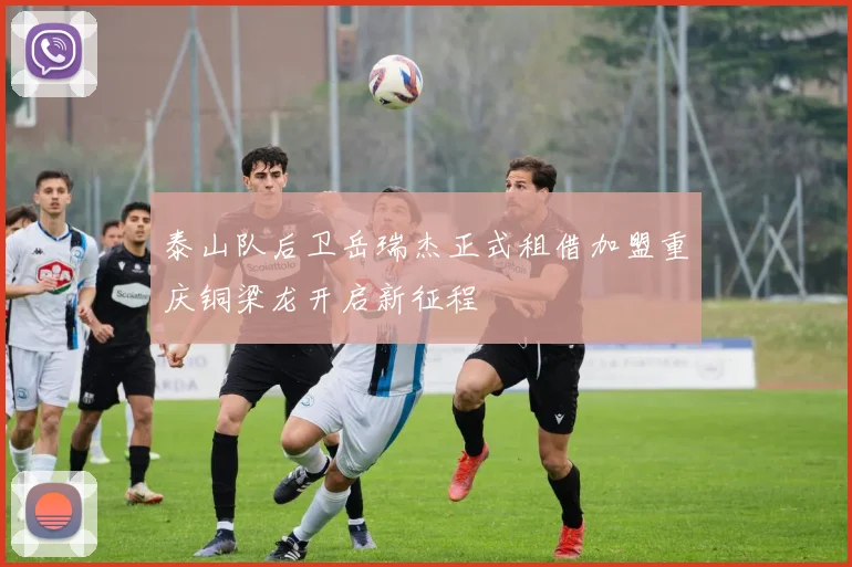 泰山队后卫岳瑞杰正式租借加盟重庆铜梁龙开启新征程