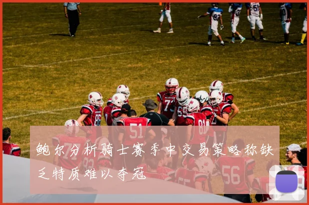鲍尔分析骑士赛季中交易策略称缺乏特质难以夺冠