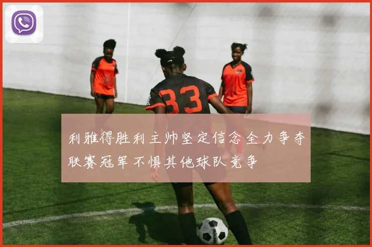 利雅得胜利主帅坚定信念全力争夺联赛冠军不惧其他球队竞争