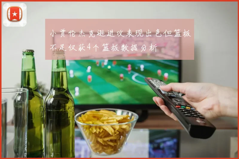 小贾伦杰克逊进攻表现出色但篮板不足仅获4个篮板数据分析