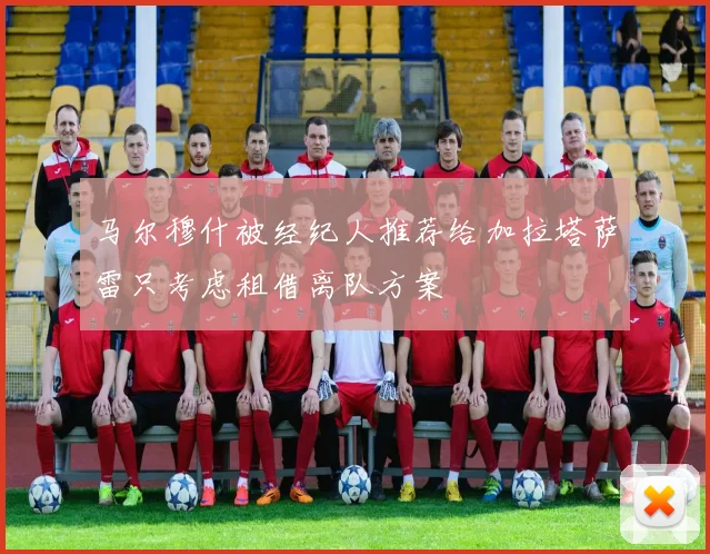 马尔穆什被经纪人推荐给加拉塔萨雷只考虑租借离队方案