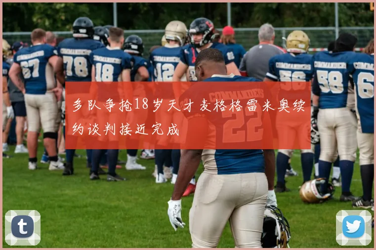 多队争抢18岁天才麦格格雷米奥续约谈判接近完成