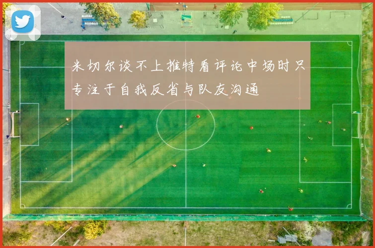 米切尔谈不上推特看评论中场时只专注于自我反省与队友沟通