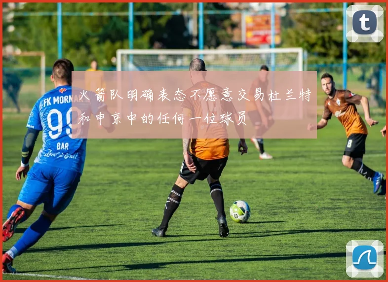 火箭队明确表态不愿意交易杜兰特和申京中的任何一位球员