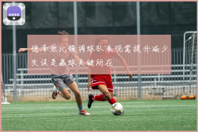德泽尔比强调球队表现需提升减少失误是赢球关键所在
