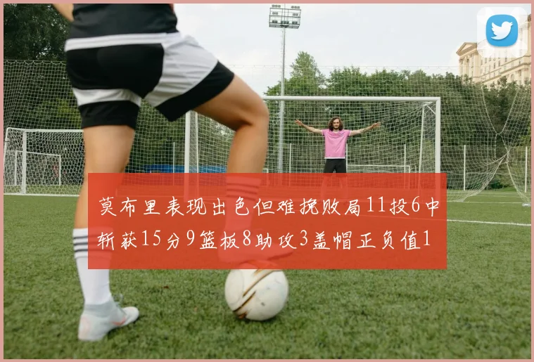 莫布里表现出色但难挽败局11投6中斩获15分9篮板8助攻3盖帽正负值11