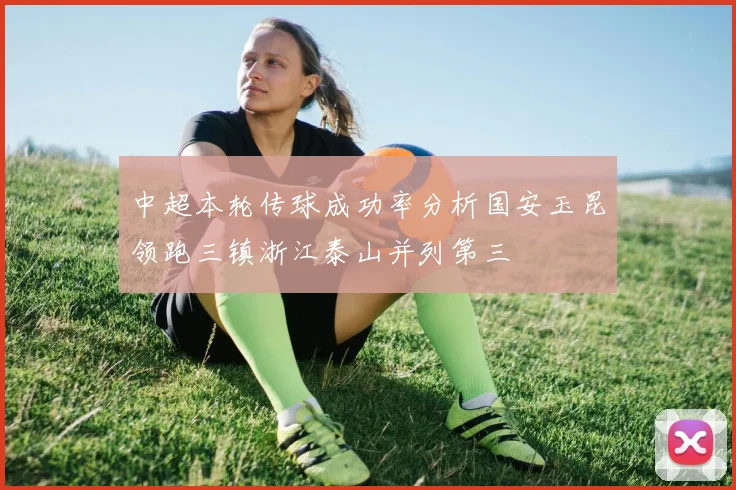 中超本轮传球成功率分析国安玉昆领跑三镇浙江泰山并列第三