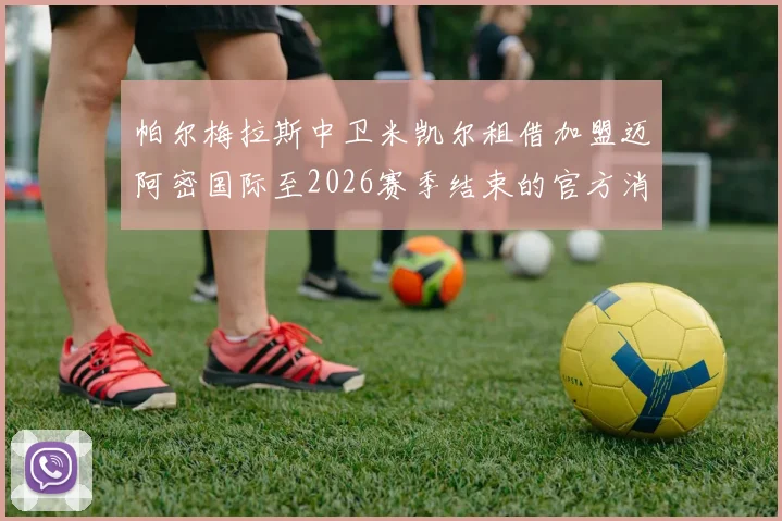 帕尔梅拉斯中卫米凯尔租借加盟迈阿密国际至2026赛季结束的官方消息