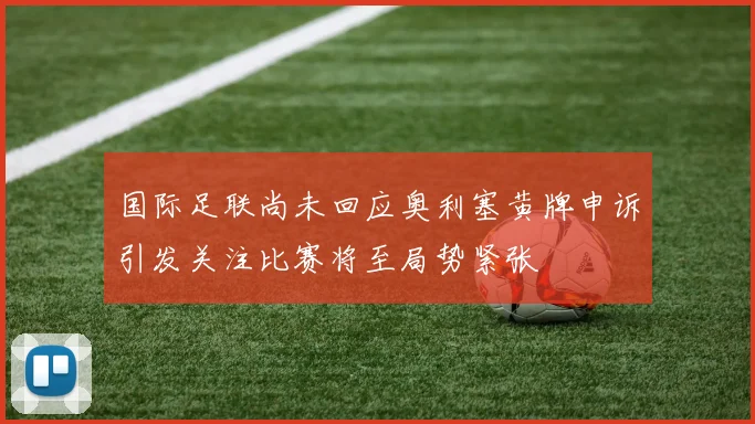 国际足联尚未回应奥利塞黄牌申诉引发关注比赛将至局势紧张