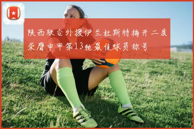 陕西联合外援伊兰杜斯特梅开二度荣膺中甲第13轮最佳球员称号