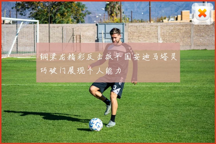 铜梁龙精彩反击扳平国安迪马塔灵巧破门展现个人能力