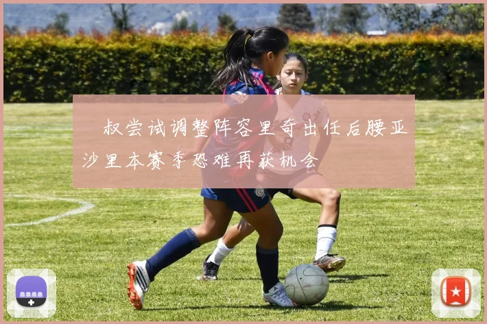 囧叔尝试调整阵容里奇出任后腰亚沙里本赛季恐难再获机会