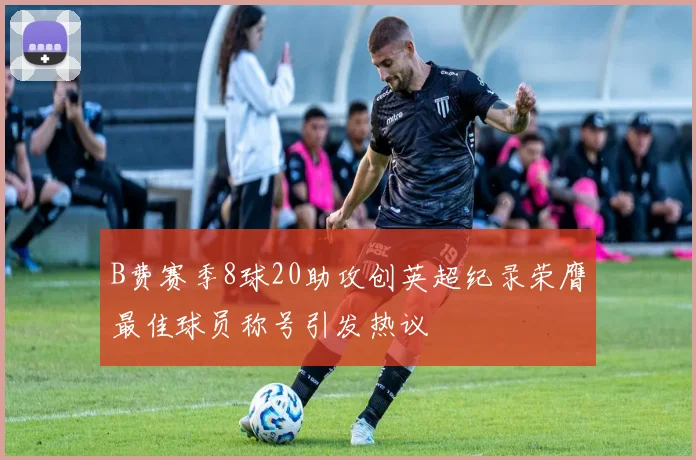 B费赛季8球20助攻创英超纪录荣膺最佳球员称号引发热议