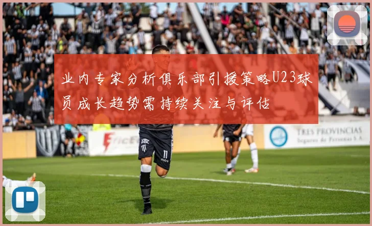 业内专家分析俱乐部引援策略U23球员成长趋势需持续关注与评估
