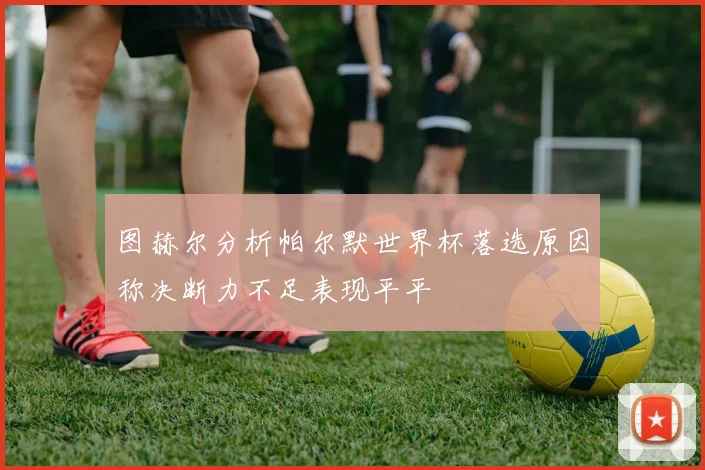 图赫尔分析帕尔默世界杯落选原因称决断力不足表现平平