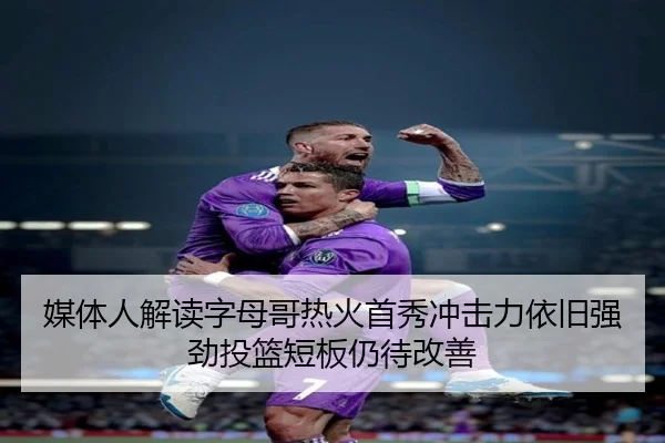 媒体人解读字母哥热火首秀冲击力依旧强劲投篮短板仍待改善 - bandao